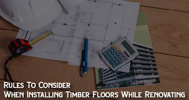 Rules To Consider When Installing Timber Floors While Renovating